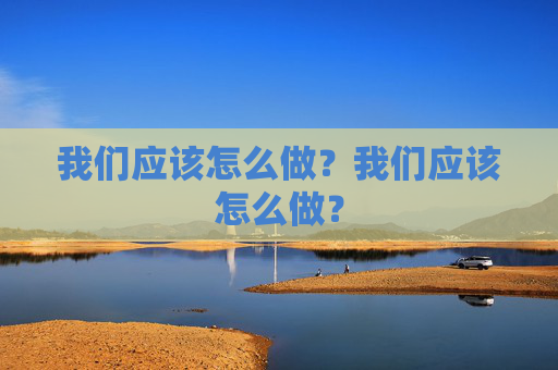 我们应该怎么做?我们应该怎么做? 我们应该怎么做?我们应该怎么做?