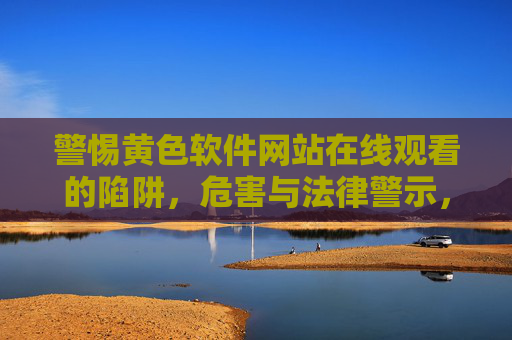 警惕黄色软件网站在线观看的陷阱,危害与法律警示,警惕黄色软件网站在线观看,陷阱、危害与法律警示 警惕黄色软件网站在线观看的陷阱,危害与法律警示,警惕黄色软件网站在线观看,陷阱、危害与法律警示