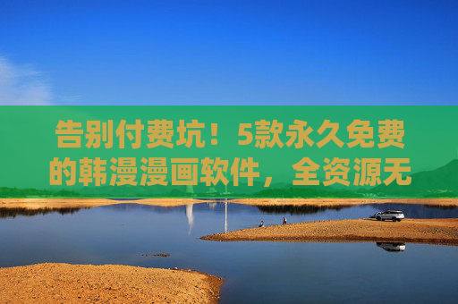 告别付费坑!5款永久免费的韩漫漫画软件,全资源无广告,追漫党速藏!永久免费无广告!5款全资源韩漫软件,追漫党速藏! 告别付费坑!5款永久免费的韩漫漫画软件,全资源无广告,追漫党速藏!永久免费无广告!5款全资源韩漫软件,追漫党速藏!