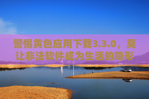 警惕黄色应用下载3.3.0,莫让非法软件成为生活的隐形陷阱,警惕黄色应用下载3.3.0,莫让非法软件成生活隐形陷阱 警惕黄色应用下载3.3.0,莫让非法软件成为生活的隐形陷阱,警惕黄色应用下载3.3.0,莫让非法软件成生活隐形陷阱