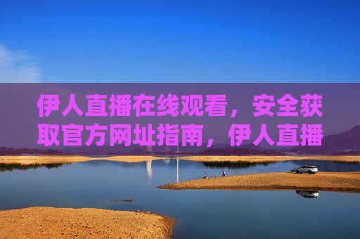 伊人直播在线观看,安全获取官方网址指南,伊人直播官方网址安全获取指南 伊人直播在线观看,安全获取官方网址指南,伊人直播官方网址安全获取指南