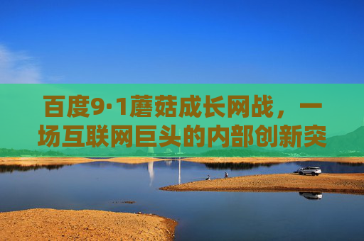 百度9·1蘑菇成长网战,一场互联网巨头的内部创新突围战,百度9·1蘑菇成长网战,互联网巨头的内部创新突围战 百度9·1蘑菇成长网战,一场互联网巨头的内部创新突围战,百度9·1蘑菇成长网战,互联网巨头的内部创新突围战