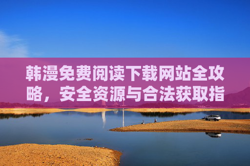 韩漫免费阅读下载网站全攻略，安全资源与合法获取指南，韩漫免费阅读下载全攻略，安全资源与合法获取指南