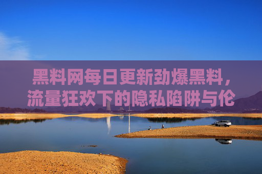 黑料网每日更新劲爆黑料,流量狂欢下的隐私陷阱与伦理失序,黑料网流量狂欢,劲爆黑料背后的隐私陷阱与伦理失序 黑料网每日更新劲爆黑料,流量狂欢下的隐私陷阱与伦理失序,黑料网流量狂欢,劲爆黑料背后的隐私陷阱与伦理失序