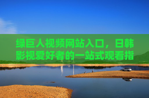 绿巨人视频网站入口,日韩影视爱好者的一站式观看指南,绿巨人视频网站入口,日韩影视爱好者一站式观看指南 绿巨人视频网站入口,日韩影视爱好者的一站式观看指南,绿巨人视频网站入口,日韩影视爱好者一站式观看指南