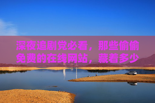 深夜追剧党必看,那些偷偷免费的在线网站,藏着多少风险与真相?深夜追剧党必看,免费在线网站的风险与真相 深夜追剧党必看,那些偷偷免费的在线网站,藏着多少风险与真相?深夜追剧党必看,免费在线网站的风险与真相