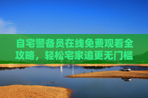 自宅警备员在线免费观看全攻略,轻松宅家追更无门槛,自宅警备员免费观看全攻略,宅家追更无门槛 自宅警备员在线免费观看全攻略,轻松宅家追更无门槛,自宅警备员免费观看全攻略,宅家追更无门槛