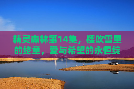 精灵森林第14集,樱吹雪里的终章,爱与希望的永恒绽放,精灵森林第14集,樱吹雪里的终章,爱与希望的永恒绽放 精灵森林第14集,樱吹雪里的终章,爱与希望的永恒绽放,精灵森林第14集,樱吹雪里的终章,爱与希望的永恒绽放