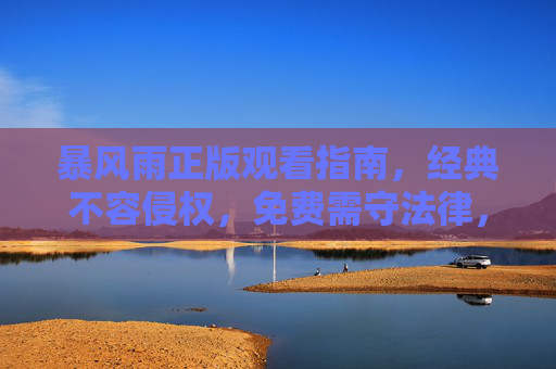 暴风雨正版观看指南,经典不容侵权,免费需守法律,暴风雨正版观看指南,免费守法律,经典不侵权 暴风雨正版观看指南,经典不容侵权,免费需守法律,暴风雨正版观看指南,免费守法律,经典不侵权