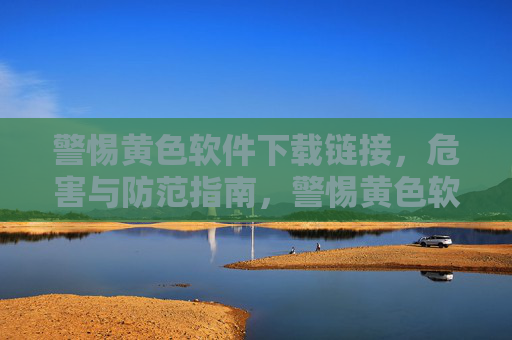 警惕黄色软件下载链接，危害与防范指南，警惕黄色软件下载链接，危害与防范指南