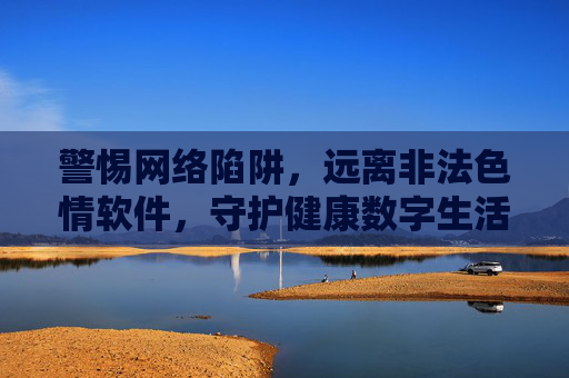警惕网络陷阱,远离非法色情软件,守护健康数字生活,警惕网络陷阱与非法色情软件,守护健康数字生活 警惕网络陷阱,远离非法色情软件,守护健康数字生活,警惕网络陷阱与非法色情软件,守护健康数字生活