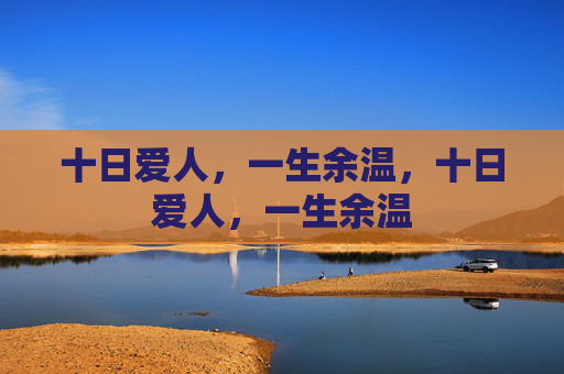 十日爱人,一生余温,十日爱人,一生余温 十日爱人,一生余温,十日爱人,一生余温