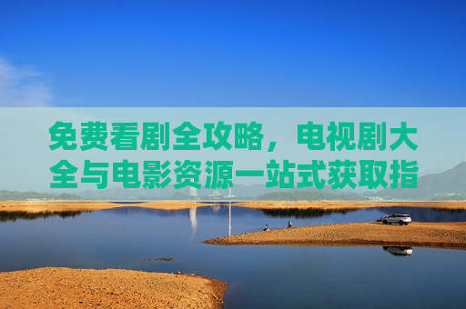 免费看剧全攻略,电视剧大全与电影资源一站式获取指南,免费看剧全攻略,电视剧电影资源一站式获取指南 免费看剧全攻略,电视剧大全与电影资源一站式获取指南,免费看剧全攻略,电视剧电影资源一站式获取指南