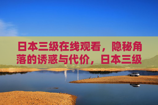 日本三级在线观看,隐秘角落的诱惑与代价,日本三级在线观看,隐秘角落的诱惑与代价 日本三级在线观看,隐秘角落的诱惑与代价,日本三级在线观看,隐秘角落的诱惑与代价