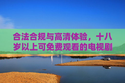 合法合规与高清体验,十八岁以上可免费观看的电视剧网站推荐,合法合规高清体验,十八岁以上免费电视剧网站推荐 合法合规与高清体验,十八岁以上可免费观看的电视剧网站推荐,合法合规高清体验,十八岁以上免费电视剧网站推荐