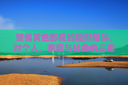 警惕黄色影视的隐形陷阱,对个人、家庭与社会的三重侵蚀 警惕黄色影视的隐形陷阱,对个人、家庭与社会的三重侵蚀
