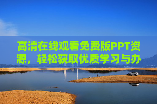 高清在线观看免费版PPT资源,轻松获取优质学习与办公素材,免费高清PPT资源在线获取,轻松拥有学习办公优质素材 高清在线观看免费版PPT资源,轻松获取优质学习与办公素材,免费高清PPT资源在线获取,轻松拥有学习办公优质素材