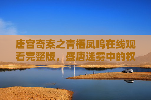 唐宫奇案之青梧凤鸣在线观看完整版,盛唐迷雾中的权谋与情仇,一探究竟!唐宫奇案之青梧凤鸣,盛唐迷雾中的权谋情仇 唐宫奇案之青梧凤鸣在线观看完整版,盛唐迷雾中的权谋与情仇,一探究竟!唐宫奇案之青梧凤鸣,盛唐迷雾中的权谋情仇