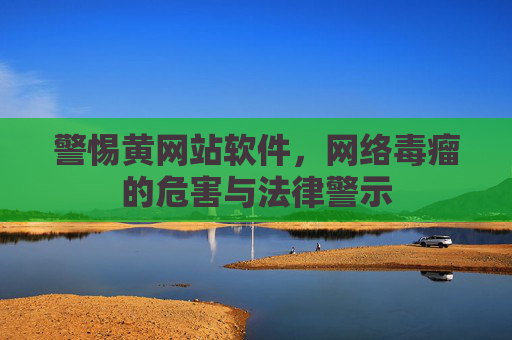 警惕黄网站软件,网络毒瘤的危害与法律警示 警惕黄网站软件,网络毒瘤的危害与法律警示