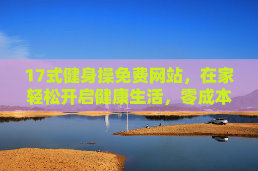 17式健身操免费网站,在家轻松开启健康生活,零成本动起来!17式健身操免费网站,在家零成本轻松动起来 17式健身操免费网站,在家轻松开启健康生活,零成本动起来!17式健身操免费网站,在家零成本轻松动起来