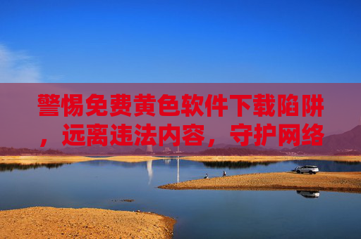 警惕免费黄色软件下载陷阱,远离违法内容,守护网络安全与个人健康,警惕免费黄色软件下载陷阱,远离违法,守护网络安全与个人健康 警惕免费黄色软件下载陷阱,远离违法内容,守护网络安全与个人健康,警惕免费黄色软件下载陷阱,远离违法,守护网络安全与个人健康