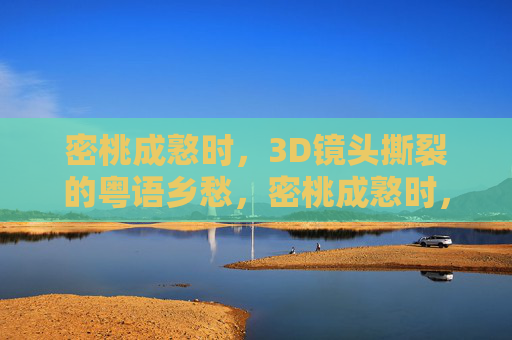 密桃成憝时，3D镜头撕裂的粤语乡愁，密桃成憝时，3D镜头撕裂的粤语乡愁