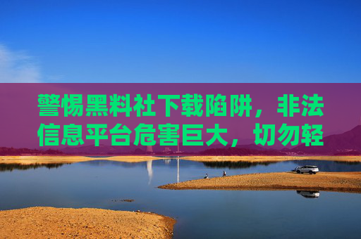 警惕黑料社下载陷阱,非法信息平台危害巨大,切勿轻信,警惕黑料社下载陷阱,非法信息平台危害巨大,切勿轻信 警惕黑料社下载陷阱,非法信息平台危害巨大,切勿轻信,警惕黑料社下载陷阱,非法信息平台危害巨大,切勿轻信