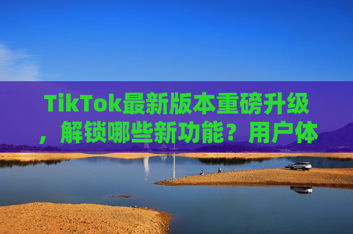 TikTok最新版本重磅升级,解锁哪些新功能?用户体验再升级!TikTok最新版本重磅升级,解锁新功能,体验再升级 TikTok最新版本重磅升级,解锁哪些新功能?用户体验再升级!TikTok最新版本重磅升级,解锁新功能,体验再升级