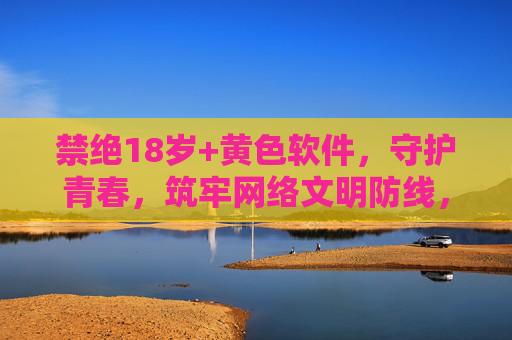 禁绝18岁+黄色软件,守护青春,筑牢网络文明防线,禁绝18+黄色软件 守护青春 筑牢网络文明防线 禁绝18岁+黄色软件,守护青春,筑牢网络文明防线,禁绝18+黄色软件 守护青春 筑牢网络文明防线