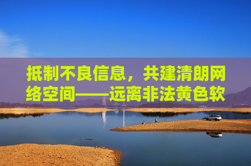 抵制不良信息,共建清朗网络空间——远离非法黄色软件,守护健康生活,抵制非法黄色软件 共建清朗网络空间 守护健康生活 抵制不良信息,共建清朗网络空间——远离非法黄色软件,守护健康生活,抵制非法黄色软件 共建清朗网络空间 守护健康生活