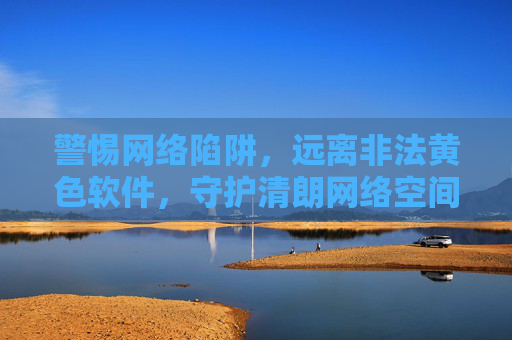 警惕网络陷阱,远离非法黄色软件,守护清朗网络空间,警惕网络陷阱,远离非法黄色软件守护清朗网络空间 警惕网络陷阱,远离非法黄色软件,守护清朗网络空间,警惕网络陷阱,远离非法黄色软件守护清朗网络空间