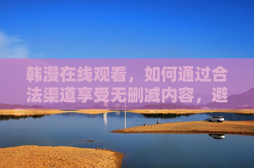 韩漫在线观看,如何通过合法渠道享受无删减内容,避开风险陷阱,韩漫在线观看,合法渠道看无删减,避开风险陷阱 韩漫在线观看,如何通过合法渠道享受无删减内容,避开风险陷阱,韩漫在线观看,合法渠道看无删减,避开风险陷阱