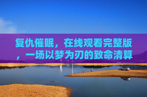 复仇催眠,在线观看完整版,一场以梦为刃的致命清算,复仇催眠,以梦为刃的致命清算 复仇催眠,在线观看完整版,一场以梦为刃的致命清算,复仇催眠,以梦为刃的致命清算