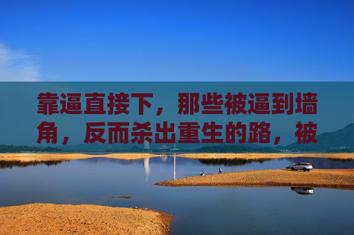 靠逼直接下,那些被逼到墙角,反而杀出重生的路,被逼到绝境,杀出重生路 靠逼直接下,那些被逼到墙角,反而杀出重生的路,被逼到绝境,杀出重生路