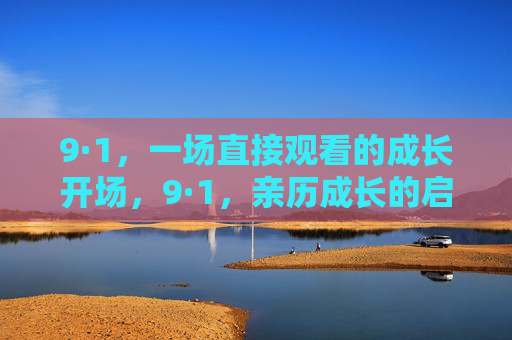 9·1,一场直接观看的成长开场,9·1,亲历成长的启幕 9·1,一场直接观看的成长开场,9·1,亲历成长的启幕