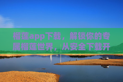 榴莲app下载，解锁你的专属榴莲世界，从安全下载开始，榴莲app安全下载，解锁专属榴莲世界