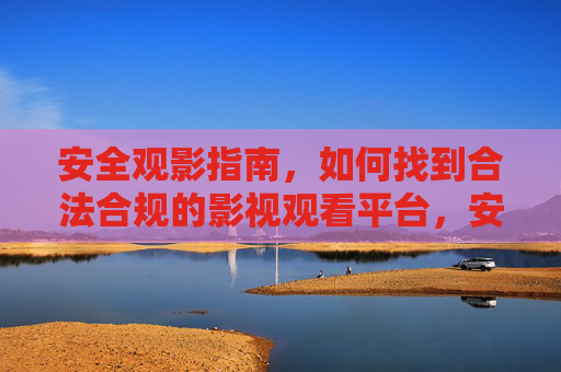 安全观影指南,如何找到合法合规的影视观看平台,安全观影,如何找到合法合规的影视平台 安全观影指南,如何找到合法合规的影视观看平台,安全观影,如何找到合法合规的影视平台