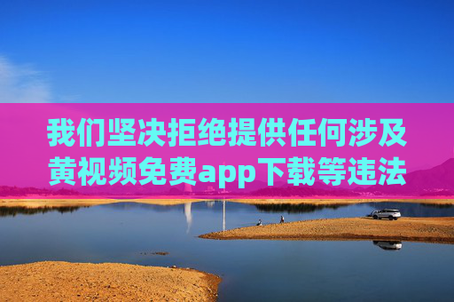 我们坚决拒绝提供任何涉及黄视频免费app下载等违法违规内容的信息。传播淫秽色情信息不仅违反我国法律法规,也会对个人和社会造成严重危害,包括但不限于,严拒黄视频app下载等违法违规信息,遵守法律法规 我们坚决拒绝提供任何涉及黄视频免费app下载等违法违规内容的信息。传播淫秽色情信息不仅违反我国法律法规,也会对个人和社会造成严重危害,包括但不限于,严拒黄视频app下载等违法违规信息,遵守法律法规