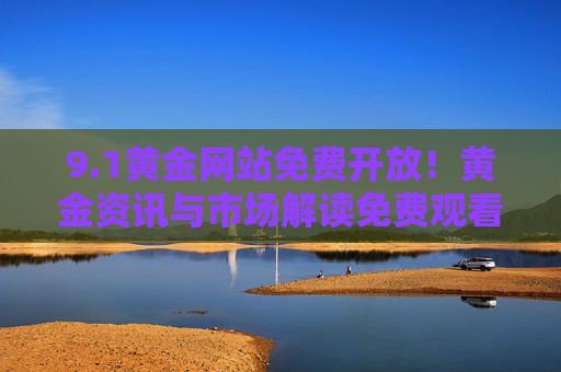 9.1黄金网站免费开放！黄金资讯与市场解读免费观看指南，1黄金网站免费开放，黄金资讯与市场解读免费观看指南