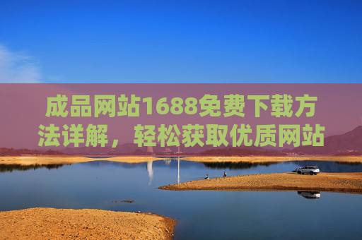成品网站1688免费下载方法详解,轻松获取优质网站模板,1688成品网站免费下载方法详解,轻松获取优质模板 成品网站1688免费下载方法详解,轻松获取优质网站模板,1688成品网站免费下载方法详解,轻松获取优质模板