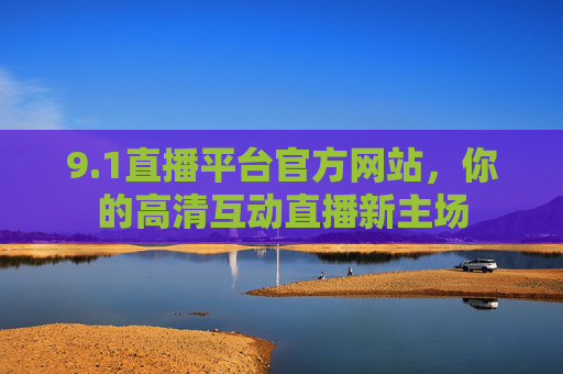 9.1直播平台官方网站，你的高清互动直播新主场