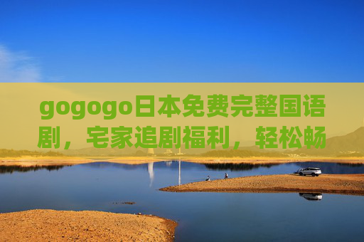 gogogo日本免费完整国语剧,宅家追剧福利,轻松畅看经典佳作!日本免费完整国语剧,宅家畅享经典追剧福利 gogogo日本免费完整国语剧,宅家追剧福利,轻松畅看经典佳作!日本免费完整国语剧,宅家畅享经典追剧福利