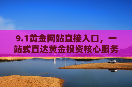 9.1黄金网站直接入口,一站式直达黄金投资核心服务,1黄金网站,一站式直达黄金投资核心服务 9.1黄金网站直接入口,一站式直达黄金投资核心服务,1黄金网站,一站式直达黄金投资核心服务