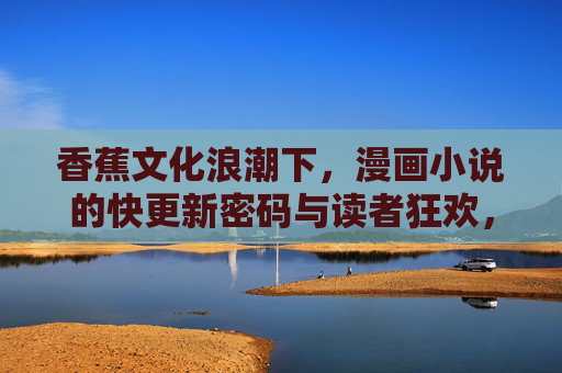 香蕉文化浪潮下，漫画小说的快更新密码与读者狂欢，香蕉文化浪潮，漫画小说快更新密码与读者狂欢