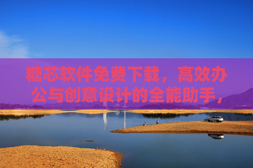 糖芯软件免费下载，高效办公与创意设计的全能助手，糖芯软件免费下载，高效办公与创意设计的全能助手