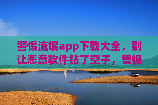 警惕流氓app下载大全,别让恶意软件钻了空子,警惕流氓app下载大全,别让恶意软件有机可乘 警惕流氓app下载大全,别让恶意软件钻了空子,警惕流氓app下载大全,别让恶意软件有机可乘