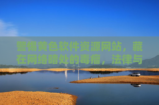 警惕黄色软件资源网站,藏在网络暗处的毒瘤,法律与健康的双重红线,警惕黄色软件资源网站,暗藏毒瘤与法律健康的双重红线 警惕黄色软件资源网站,藏在网络暗处的毒瘤,法律与健康的双重红线,警惕黄色软件资源网站,暗藏毒瘤与法律健康的双重红线