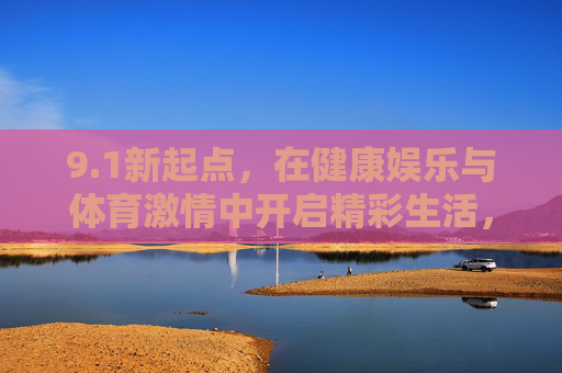 9.1新起点,在健康娱乐与体育激情中开启精彩生活,1新起点,健康娱乐与体育激情共启精彩生活 9.1新起点,在健康娱乐与体育激情中开启精彩生活,1新起点,健康娱乐与体育激情共启精彩生活