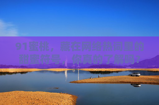 91蜜桃,藏在网络热词里的甜蜜符号,你真的了解吗?91蜜桃,网络热词里的甜蜜符号,你了解吗? 91蜜桃,藏在网络热词里的甜蜜符号,你真的了解吗?91蜜桃,网络热词里的甜蜜符号,你了解吗?
