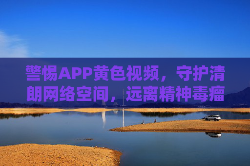 警惕APP黄色视频,守护清朗网络空间,远离精神毒瘤,警惕APP黄色视频,守护清朗网络,远离精神毒瘤 警惕APP黄色视频,守护清朗网络空间,远离精神毒瘤,警惕APP黄色视频,守护清朗网络,远离精神毒瘤